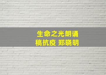 生命之光朗诵稿抗疫 郑晓明